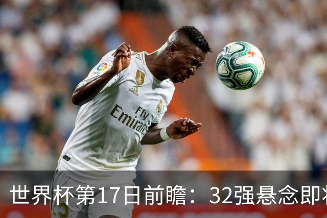 世界杯第17日前瞻：32强悬念即将全部揭晓 39岁超巨争创神迹