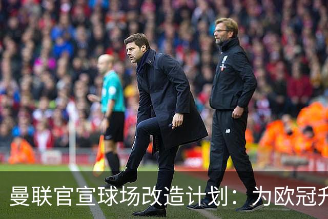 曼联官宣球场改造计划：为欧冠升级替补席并更换全新草皮