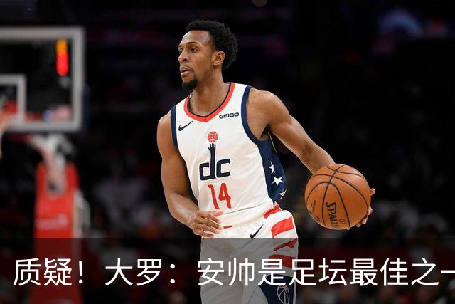 质疑！大罗：安帅是足坛最佳之一，但竟然不带佩德罗，用人也不对