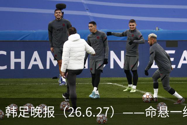 韩足晚报（26.6.27）——命悬一线！韩国男足美加墨之旅即将结束