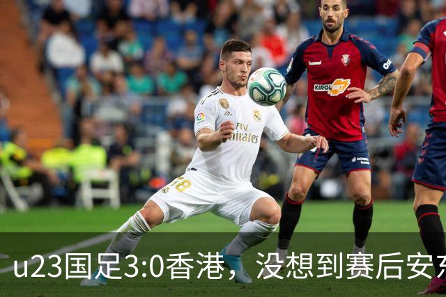 u23国足3:0香港，没想到赛后安东尼奥这样说，亚运要拿牌